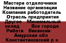 Мастера-отделочники › Название организации ­ Компания-работодатель › Отрасль предприятия ­ Другое › Минимальный оклад ­ 1 - Все города Работа » Вакансии   . Амурская обл.,Константиновский р-н